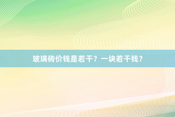 玻璃砖价钱是若干？一块若干钱？