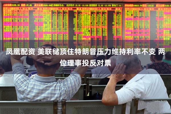 凤凰配资 美联储顶住特朗普压力维持利率不变 两位理事投反对票