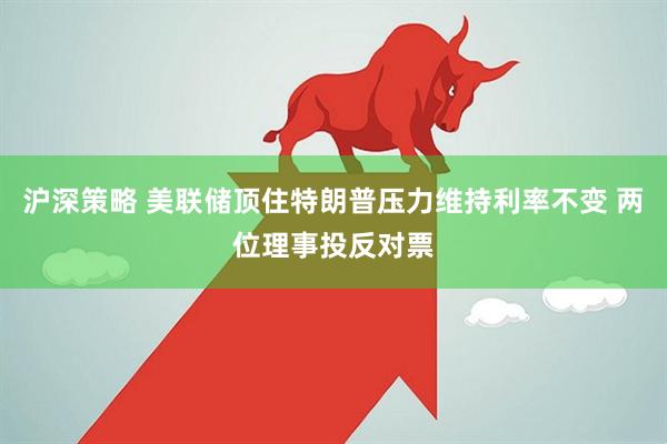 沪深策略 美联储顶住特朗普压力维持利率不变 两位理事投反对票