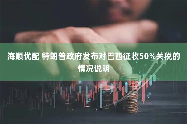 海顺优配 特朗普政府发布对巴西征收50%关税的情况说明