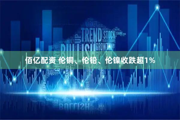 佰亿配资 伦铜、伦铅、伦镍收跌超1%