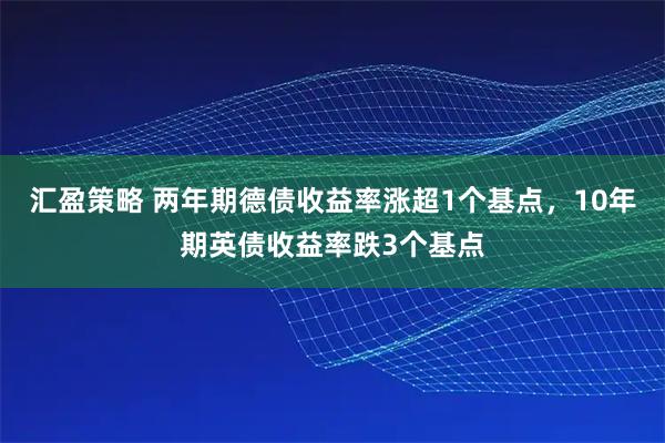 汇盈策略 两年期德债收益率涨超1个基点，10年期英债收益率跌3个基点