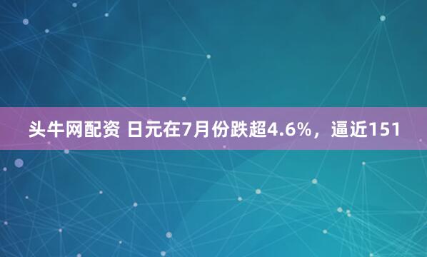 头牛网配资 日元在7月份跌超4.6%，逼近151