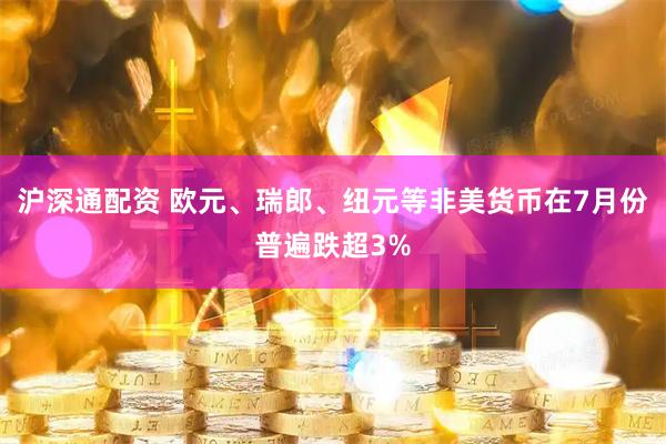 沪深通配资 欧元、瑞郎、纽元等非美货币在7月份普遍跌超3%