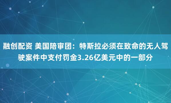 融创配资 美国陪审团：特斯拉必须在致命的无人驾驶案件中支付罚金3.26亿美元中的一部分