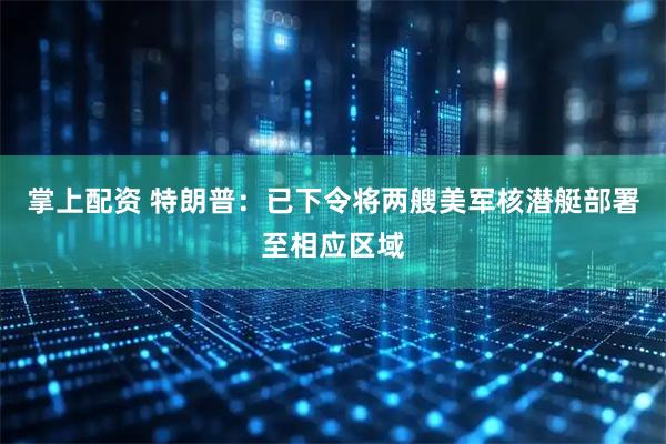 掌上配资 特朗普：已下令将两艘美军核潜艇部署至相应区域
