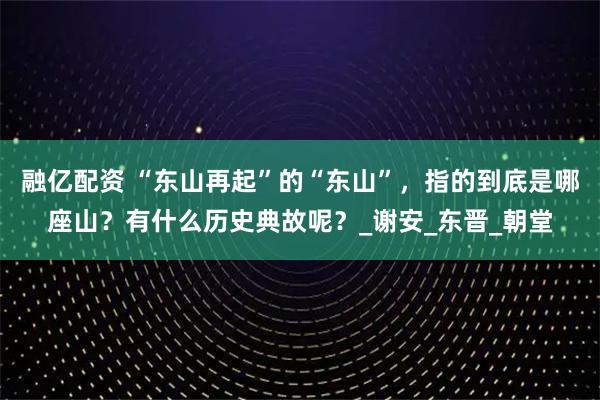 融亿配资 “东山再起”的“东山”，指的到底是哪座山？有什么历史典故呢？_谢安_东晋_朝堂
