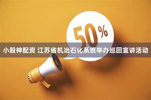小股神配资 江苏省机冶石化系统举办巡回宣讲活动