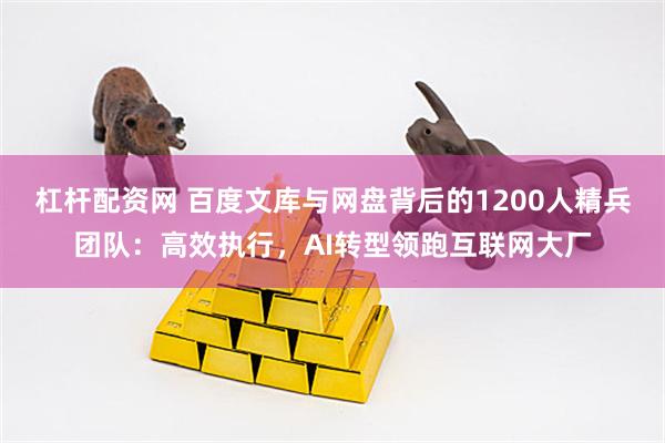 杠杆配资网 百度文库与网盘背后的1200人精兵团队：高效执行，AI转型领跑互联网大厂