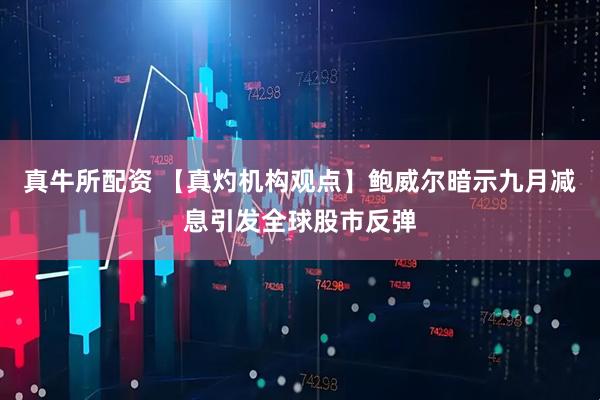 真牛所配资 【真灼机构观点】鲍威尔暗示九月减息引发全球股市反弹