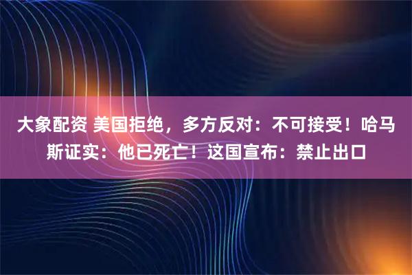 大象配资 美国拒绝，多方反对：不可接受！哈马斯证实：他已死亡！这国宣布：禁止出口