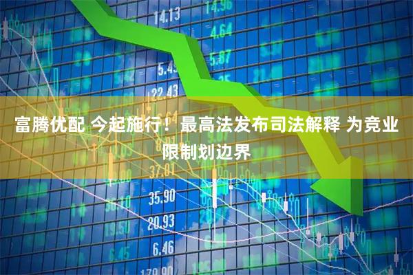 富腾优配 今起施行！最高法发布司法解释 为竞业限制划边界