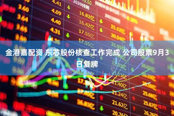 金港嘉配资 东芯股份核查工作完成 公司股票9月3日复牌
