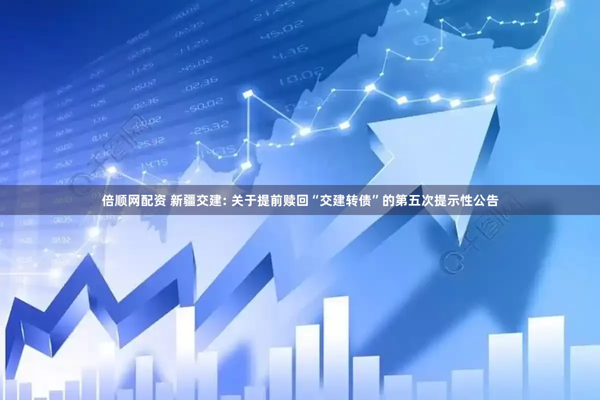 倍顺网配资 新疆交建: 关于提前赎回“交建转债”的第五次提示性公告