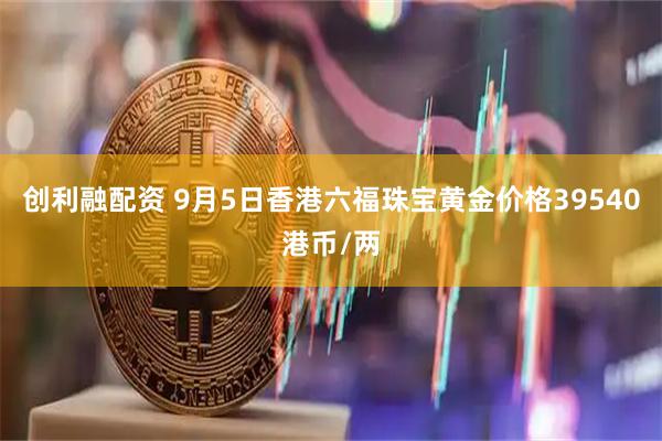 创利融配资 9月5日香港六福珠宝黄金价格39540港币/两