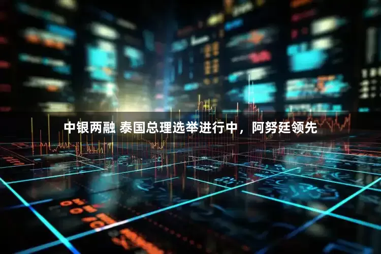 中银两融 泰国总理选举进行中，阿努廷领先
