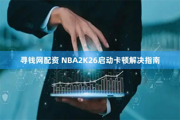 寻钱网配资 NBA2K26启动卡顿解决指南