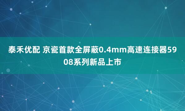 泰禾优配 京瓷首款全屏蔽0.4mm高速连接器5908系列新品上市