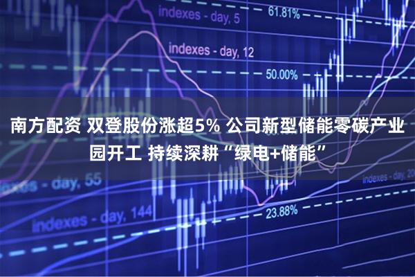 南方配资 双登股份涨超5% 公司新型储能零碳产业园开工 持续深耕“绿电+储能”