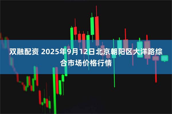 双融配资 2025年9月12日北京朝阳区大洋路综合市场价格行情