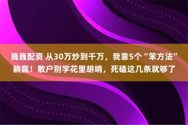 巍巍配资 从30万炒到千万，我靠5个“笨方法”躺赢！散户别学花里胡哨，死磕这几条就够了