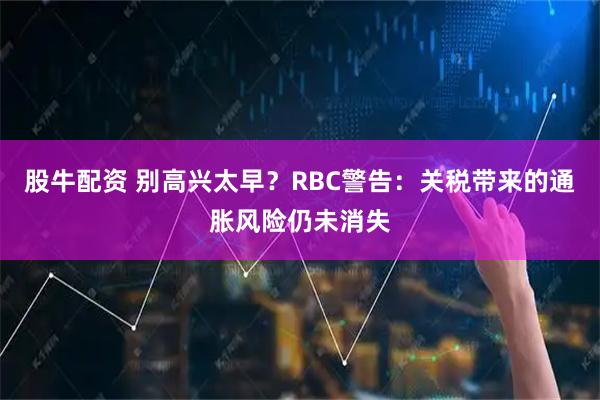 股牛配资 别高兴太早？RBC警告：关税带来的通胀风险仍未消失