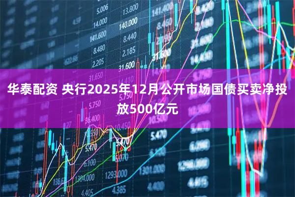 华泰配资 央行2025年12月公开市场国债买卖净投放500亿元
